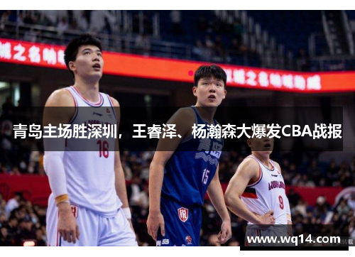 青岛主场胜深圳,王睿泽、杨瀚森大爆发CBA战报 青岛主场胜深圳,王睿泽、杨瀚森大爆发CBA战报
